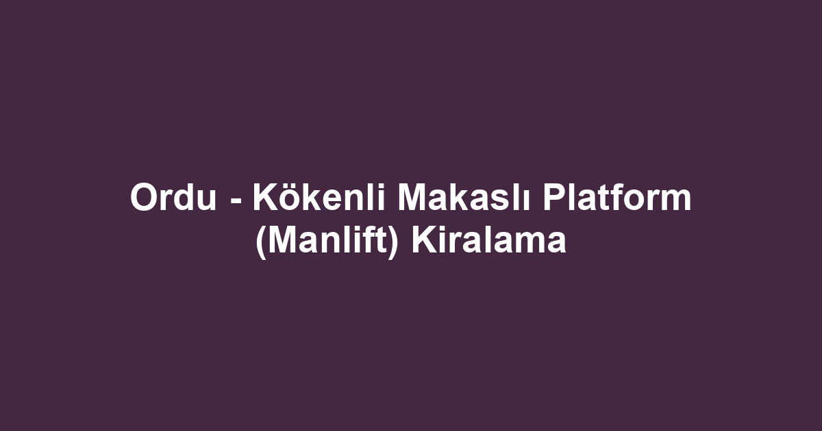 Ordu - Kökenli Makaslı Platform (Manlift) Kiralama