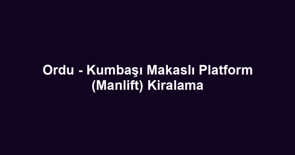 Ordu - Kumbaşı Makaslı Platform (Manlift) Kiralama
