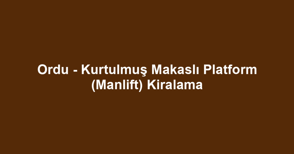 Ordu - Kurtulmuş Makaslı Platform (Manlift) Kiralama
