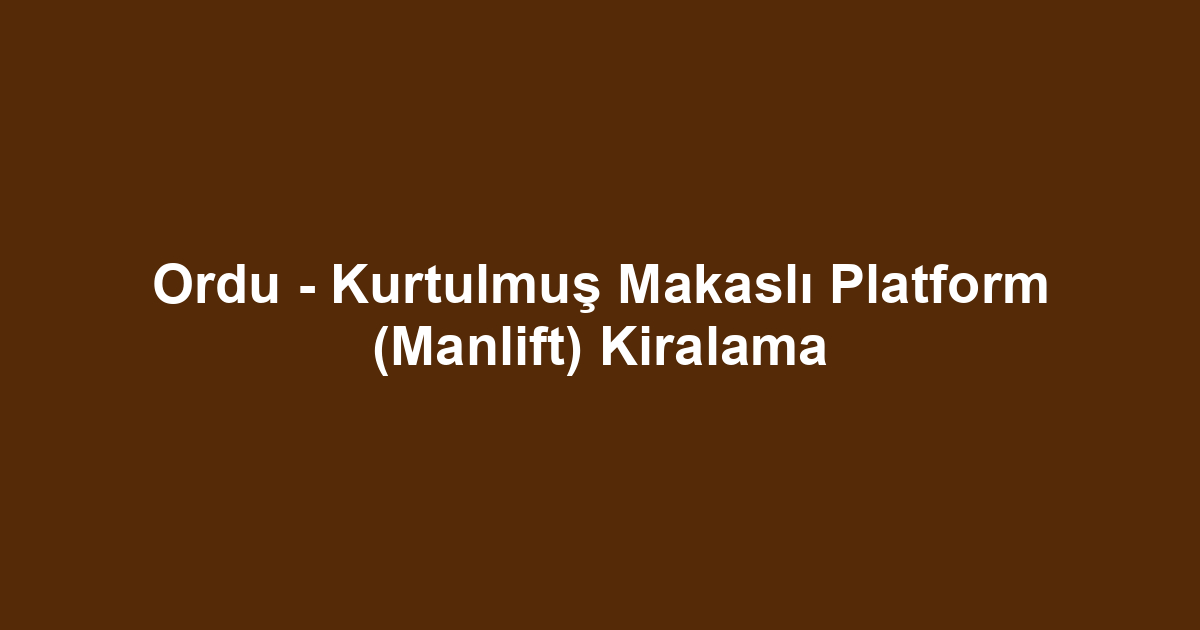 Ordu - Kurtulmuş Makaslı Platform (Manlift) Kiralama