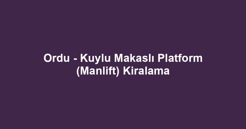 Ordu - Kuylu Makaslı Platform (Manlift) Kiralama