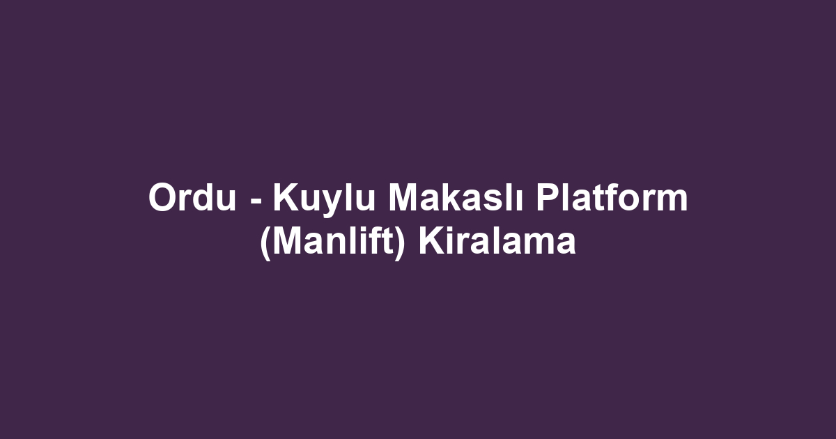 Ordu - Kuylu Makaslı Platform (Manlift) Kiralama