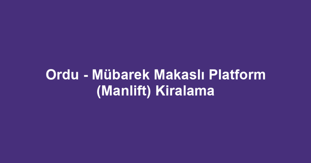 Ordu - Mübarek Makaslı Platform (Manlift) Kiralama