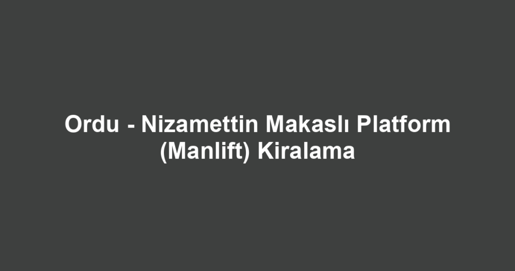 Ordu - Nizamettin Makaslı Platform (Manlift) Kiralama