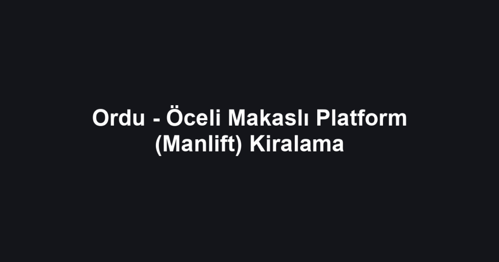 Ordu - Öceli Makaslı Platform (Manlift) Kiralama