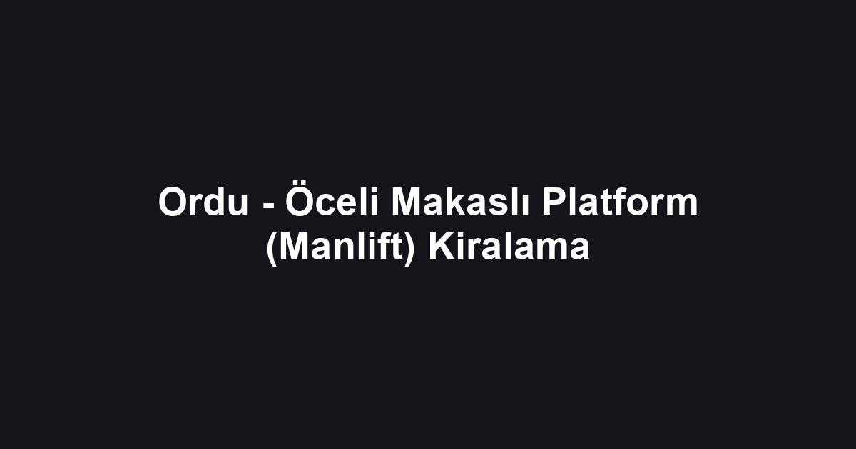 Ordu - Öceli Makaslı Platform (Manlift) Kiralama