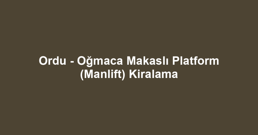 Ordu - Oğmaca Makaslı Platform (Manlift) Kiralama