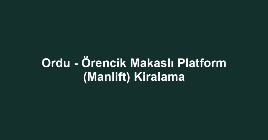 Ordu - Örencik Makaslı Platform (Manlift) Kiralama