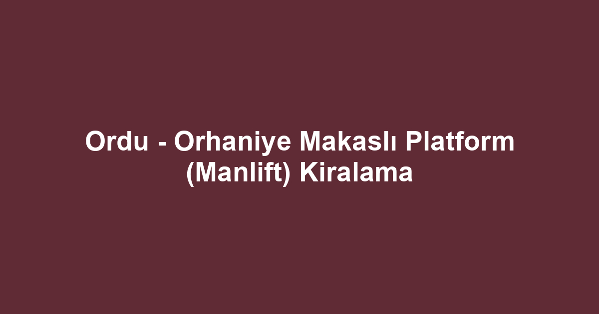 Ordu - Orhaniye Makaslı Platform (Manlift) Kiralama