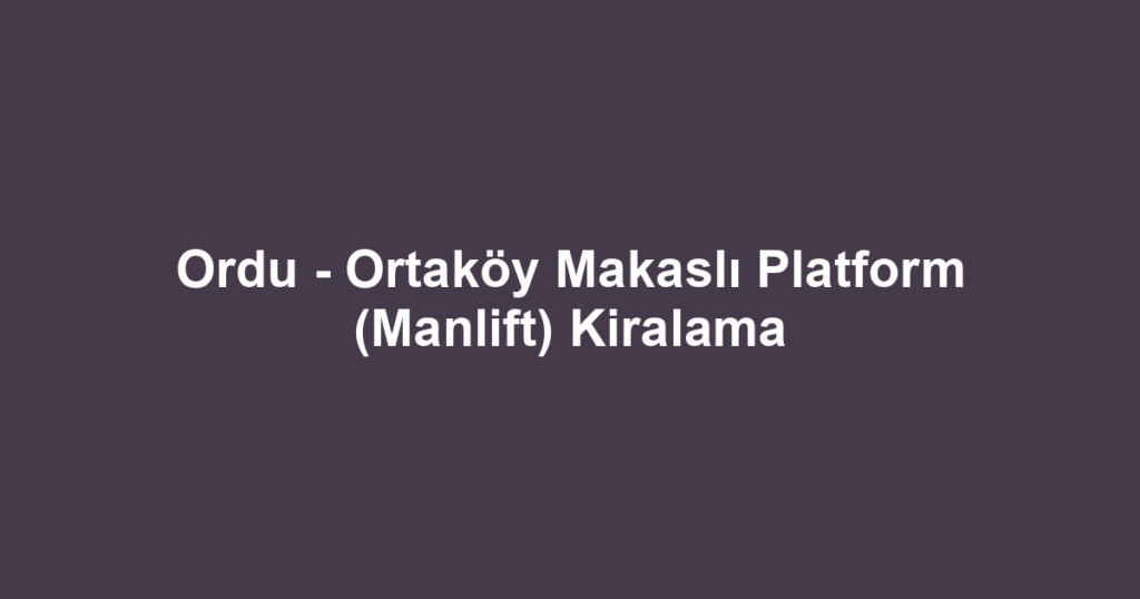 Ordu - Ortaköy Makaslı Platform (Manlift) Kiralama