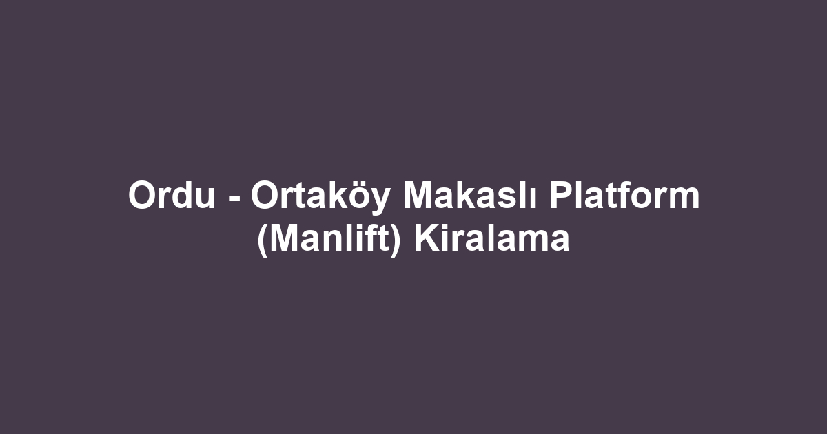Ordu - Ortaköy Makaslı Platform (Manlift) Kiralama