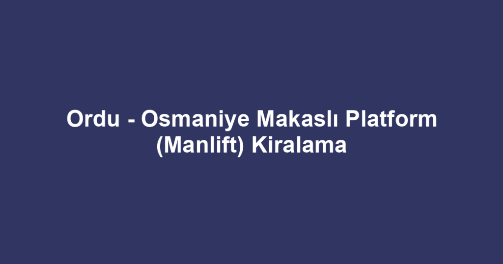 Ordu - Osmaniye Makaslı Platform (Manlift) Kiralama