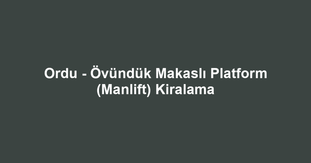 Ordu - Övündük Makaslı Platform (Manlift) Kiralama
