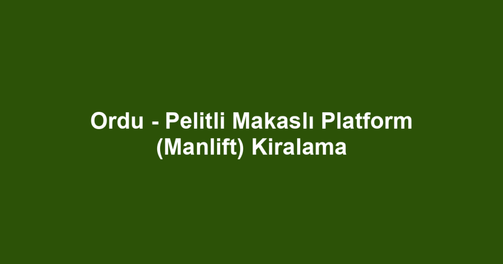 Ordu - Pelitli Makaslı Platform (Manlift) Kiralama