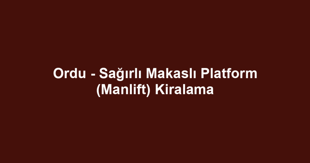 Ordu - Sağırlı Makaslı Platform (Manlift) Kiralama