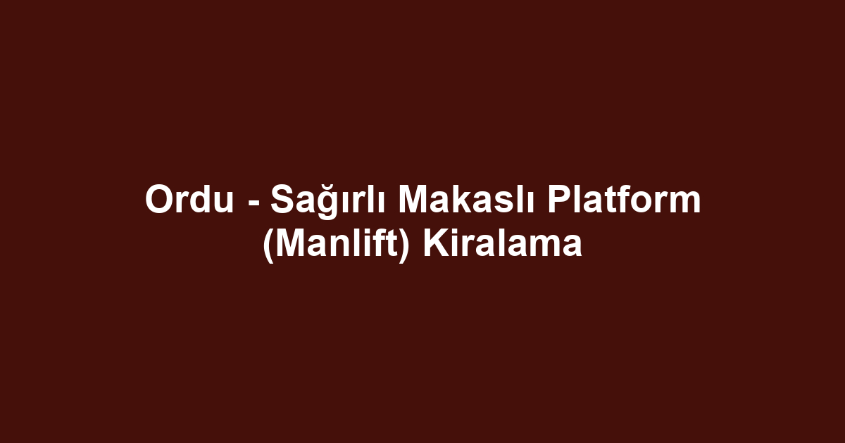 Ordu - Sağırlı Makaslı Platform (Manlift) Kiralama