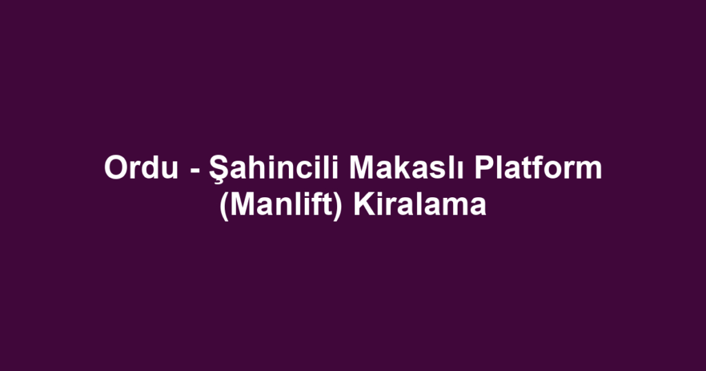 Ordu - Şahincili Makaslı Platform (Manlift) Kiralama