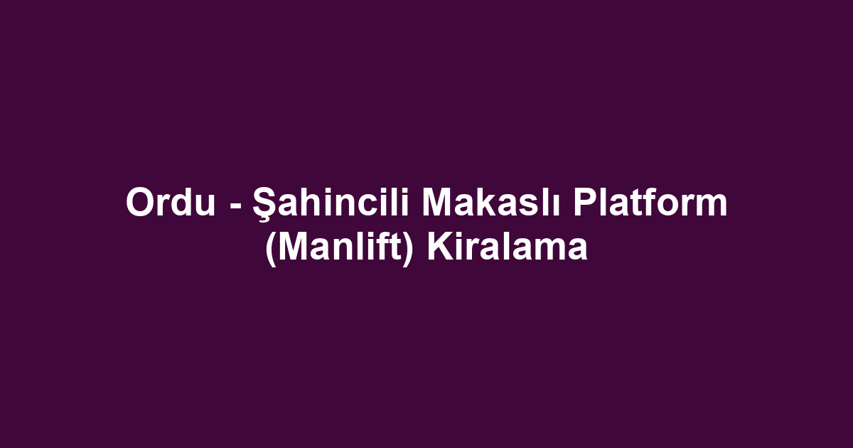 Ordu - Şahincili Makaslı Platform (Manlift) Kiralama