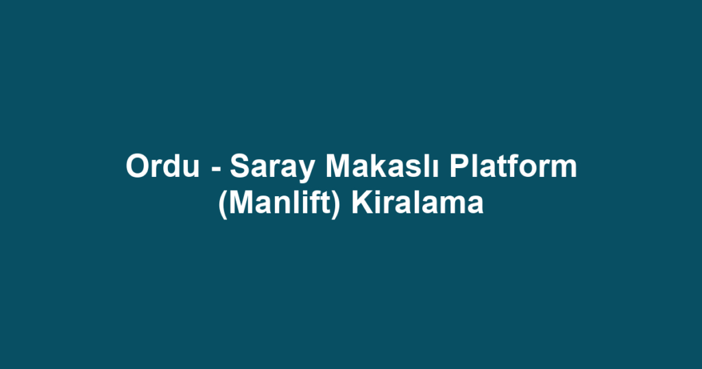 Ordu - Saray Makaslı Platform (Manlift) Kiralama
