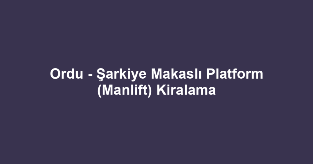 Ordu - Şarkiye Makaslı Platform (Manlift) Kiralama