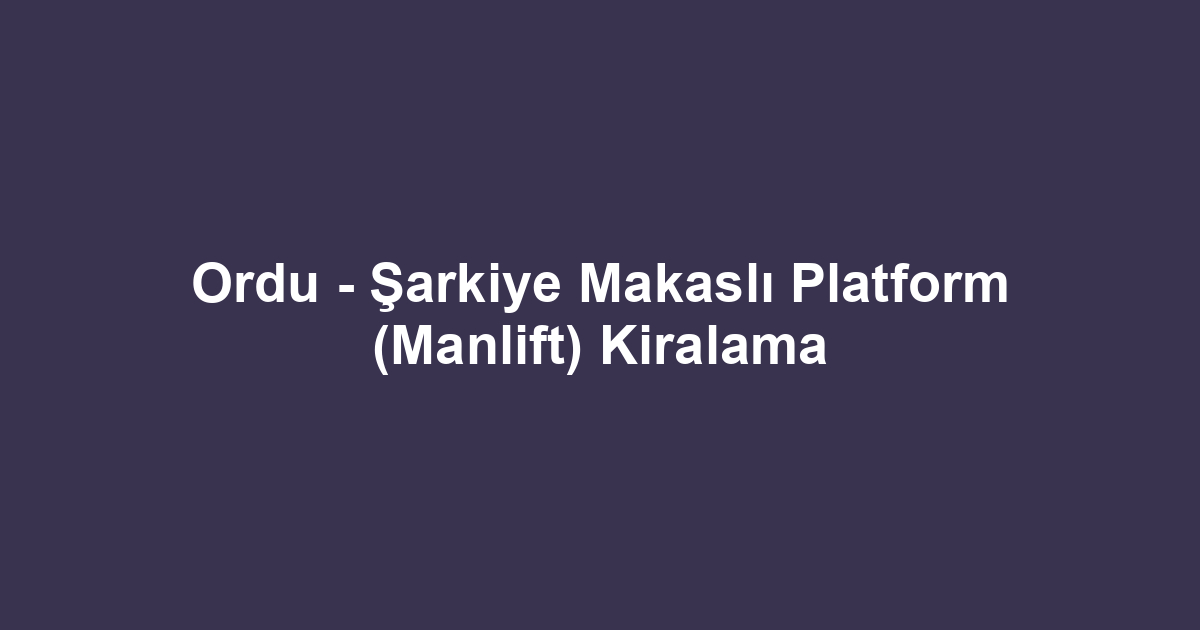Ordu - Şarkiye Makaslı Platform (Manlift) Kiralama
