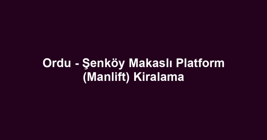 Ordu - Şenköy Makaslı Platform (Manlift) Kiralama