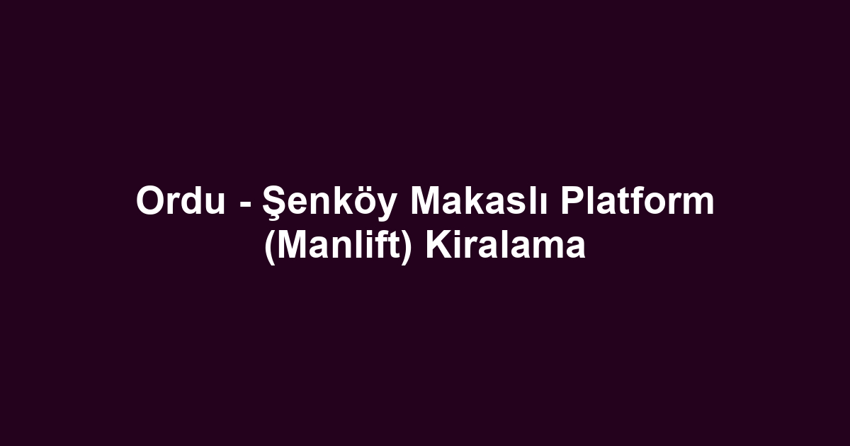 Ordu - Şenköy Makaslı Platform (Manlift) Kiralama