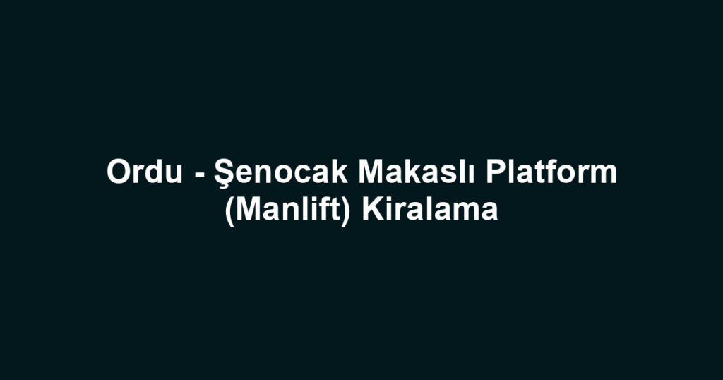 Ordu - Şenocak Makaslı Platform (Manlift) Kiralama