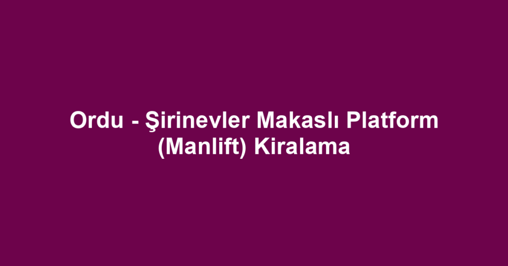Ordu - Şirinevler Makaslı Platform (Manlift) Kiralama