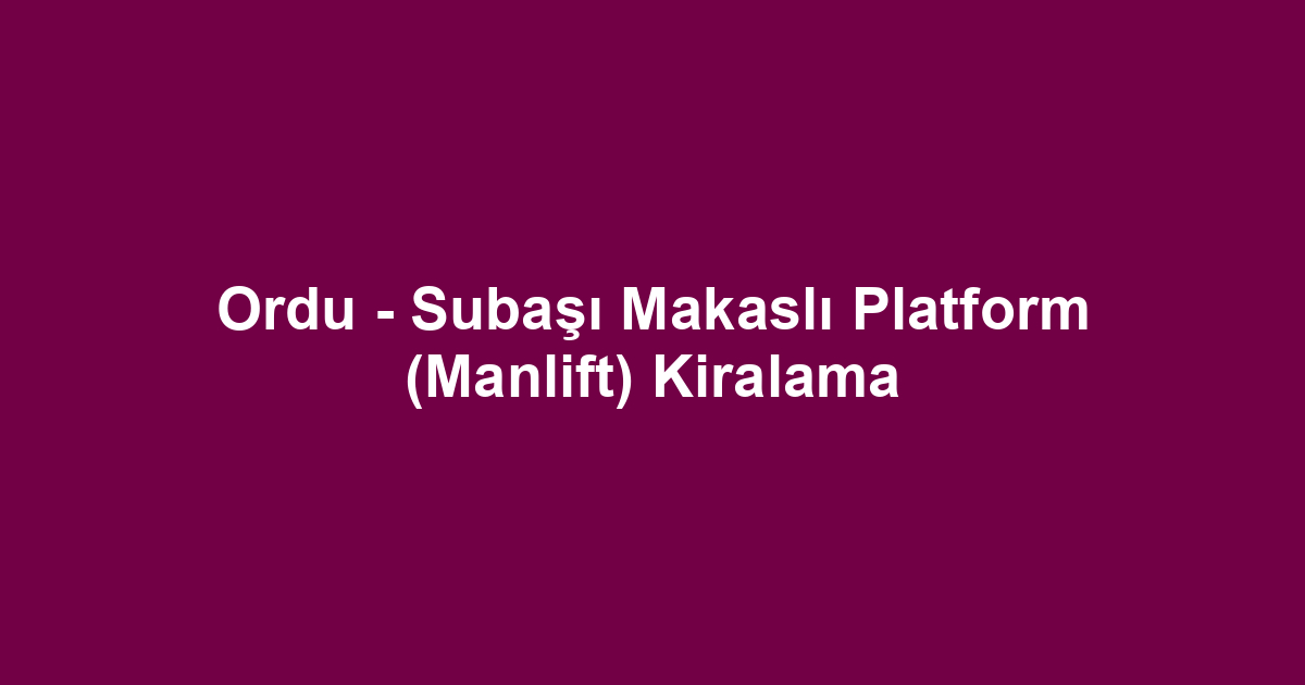 Ordu - Subaşı Makaslı Platform (Manlift) Kiralama