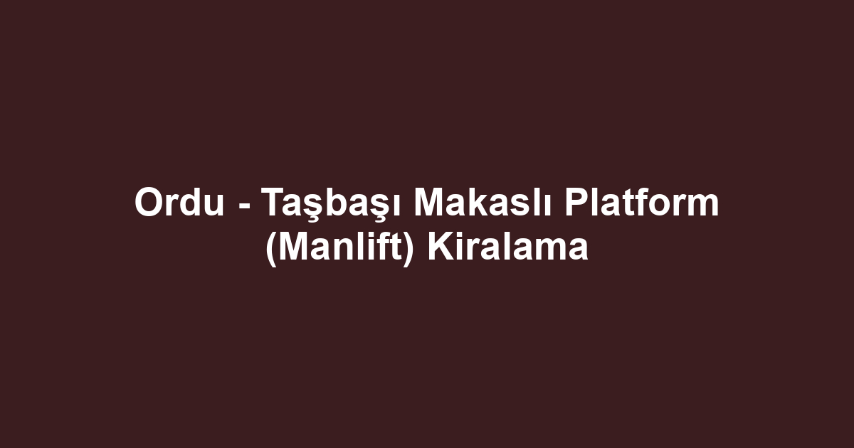 Ordu - Taşbaşı Makaslı Platform (Manlift) Kiralama