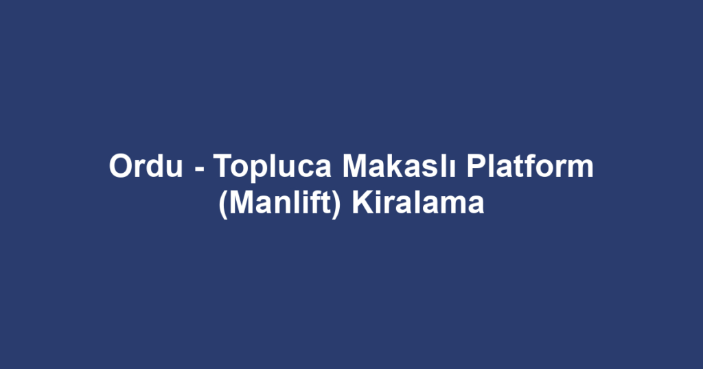 Ordu - Topluca Makaslı Platform (Manlift) Kiralama