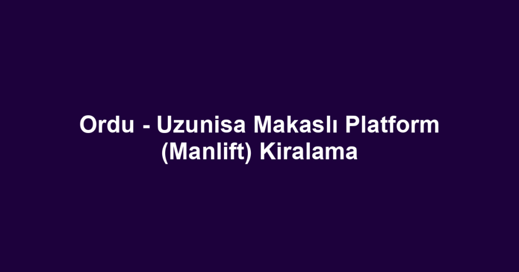 Ordu - Uzunisa Makaslı Platform (Manlift) Kiralama