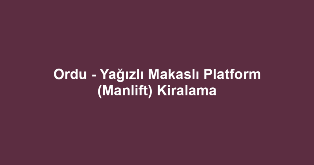 Ordu - Yağızlı Makaslı Platform (Manlift) Kiralama