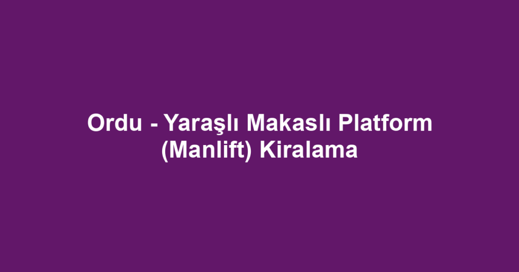 Ordu - Yaraşlı Makaslı Platform (Manlift) Kiralama
