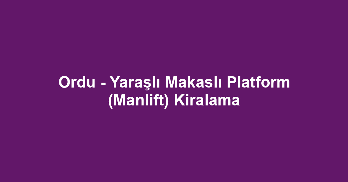 Ordu - Yaraşlı Makaslı Platform (Manlift) Kiralama