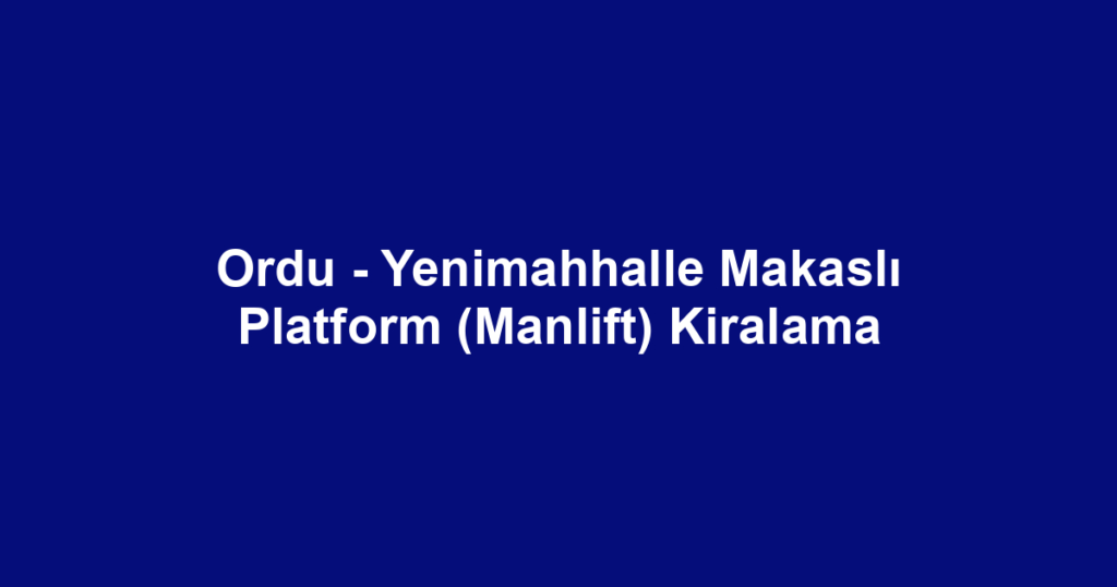 Ordu - Yenimahhalle Makaslı Platform (Manlift) Kiralama