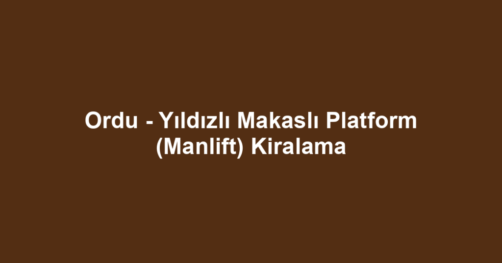 Ordu - Yıldızlı Makaslı Platform (Manlift) Kiralama