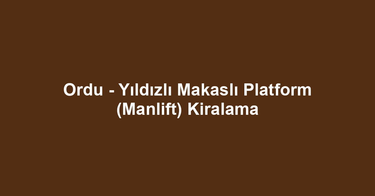 Ordu - Yıldızlı Makaslı Platform (Manlift) Kiralama