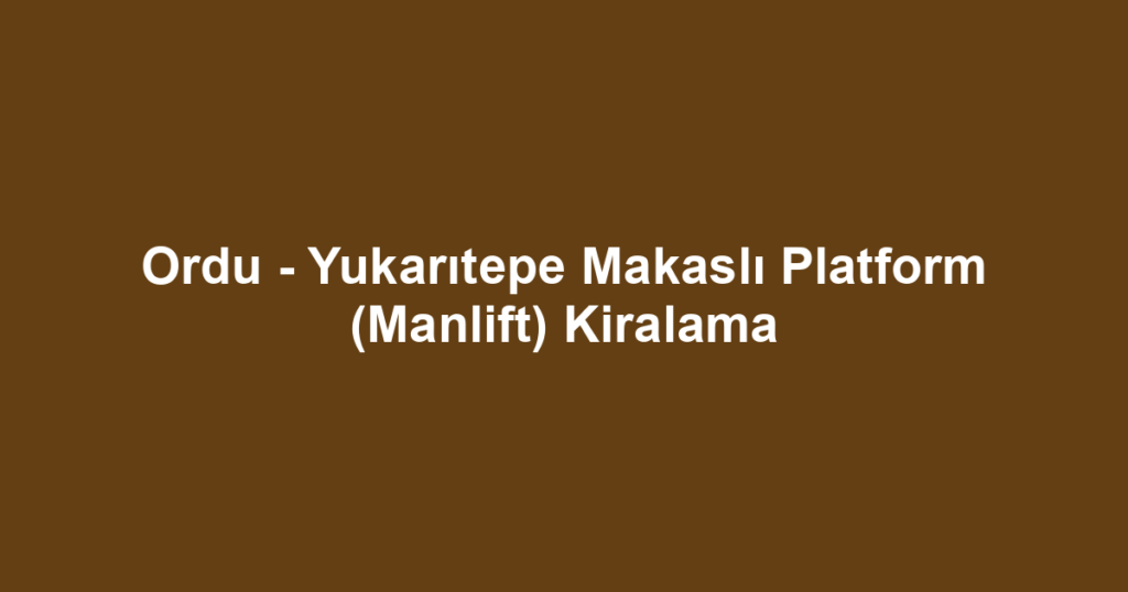 Ordu - Yukarıtepe Makaslı Platform (Manlift) Kiralama