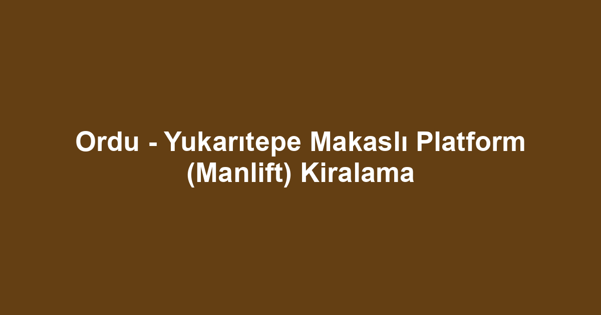Ordu - Yukarıtepe Makaslı Platform (Manlift) Kiralama