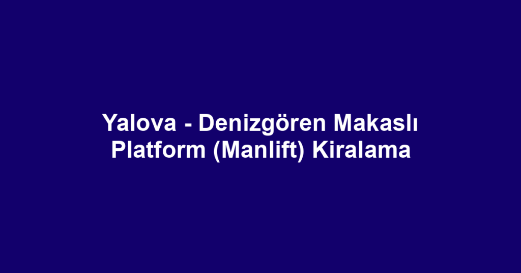 Yalova - Denizgören Makaslı Platform (Manlift) Kiralama