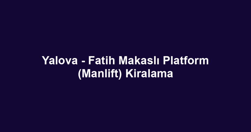 Yalova - Fatih Makaslı Platform (Manlift) Kiralama