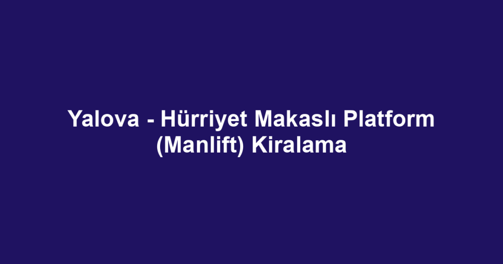 Yalova - Hürriyet Makaslı Platform (Manlift) Kiralama