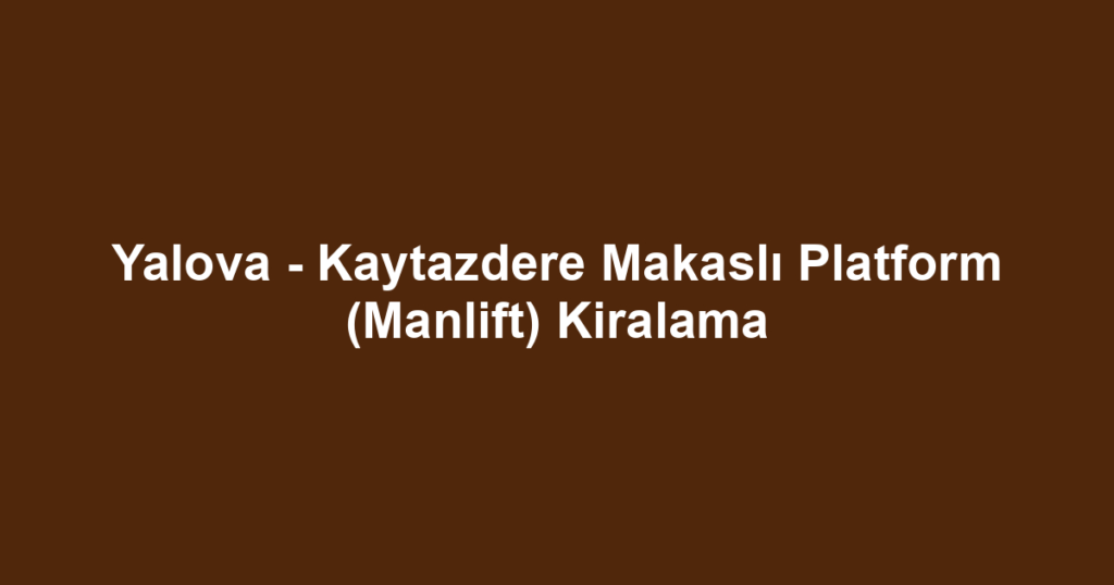 Yalova - Kaytazdere Makaslı Platform (Manlift) Kiralama
