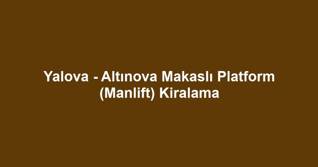 Yalova - Altınova Makaslı Platform (Manlift) Kiralama