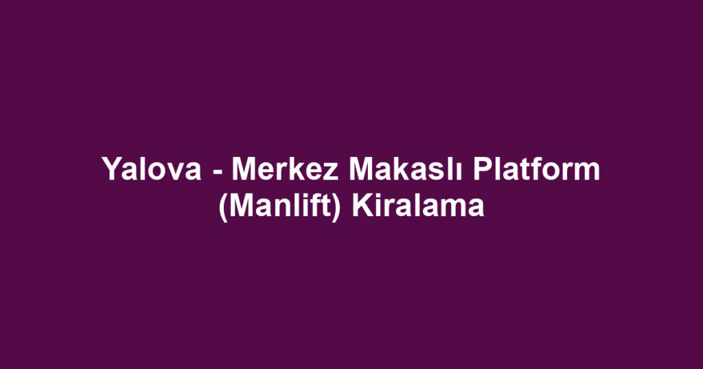 Yalova - Merkez Makaslı Platform (Manlift) Kiralama