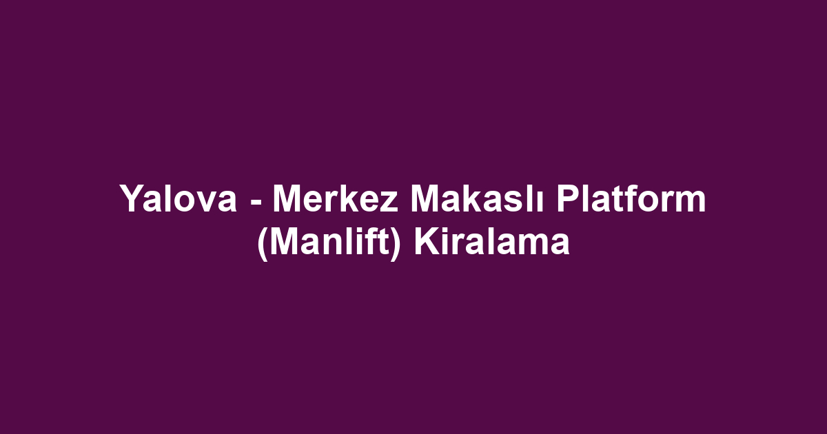 Yalova - Merkez Makaslı Platform (Manlift) Kiralama