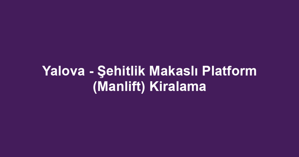 Yalova - Şehitlik Makaslı Platform (Manlift) Kiralama