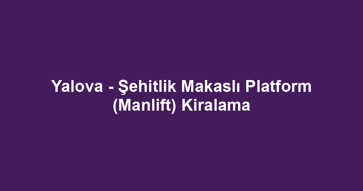 Yalova - Şehitlik Makaslı Platform (Manlift) Kiralama
